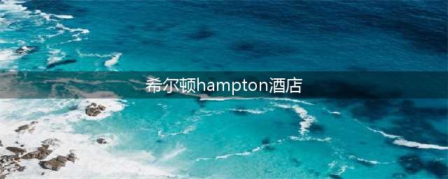 希尔顿hampton酒店(hampton是什么酒店品牌)
