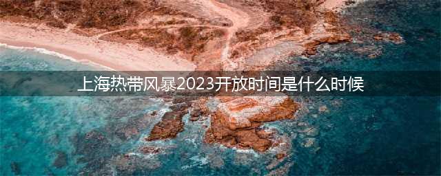 上海热带风暴2023开放时间是什么时候？