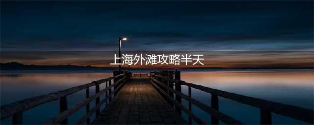 上海外滩攻略半天，上海外滩游船夜游攻略