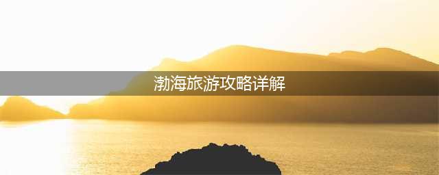 渤海旅游攻略详解(大连七顶山离哪个海近)