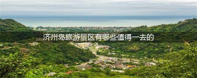 济州岛旅游景区有哪些值得一去的？