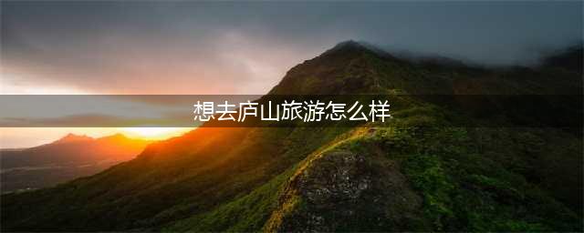 想去庐山旅游怎么样(庐山晴天好还是雨天好？)