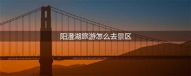阳澄湖旅游怎么去景区（交通路线和注意事项）