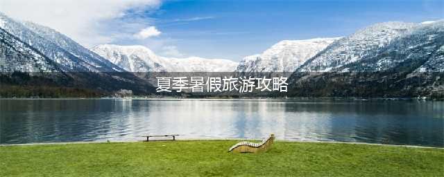 夏季暑假旅游攻略 泸沽湖旅游攻略有哪些有哪些省钱方案