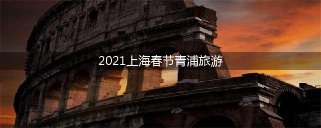 2021上海春节青浦旅游？上海2021经适房有哪些